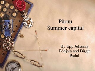 Pärnu  Summer capital  By Epp Johanna Põhjala and Birgit Padul 