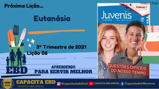 Eutanásia
CAPACITA EBD @capacitaebdoficial
MW
NEVES
CAPACITA EBD OFICIAL
Capacitaebd Mwneves
CAPACITA EBD OFICIAL
3º Trimestre de 2021
Lição 06
EBD
APRENDENDO
PARA SERVIR MELHOR
Fonte: CPAD
Próxima Lição...
 