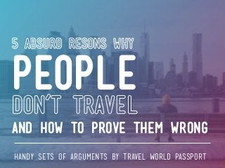 5 absurd resons why
people
don’t travel
and how to prove them wrong
handy sets of arguments by travel world passport
 