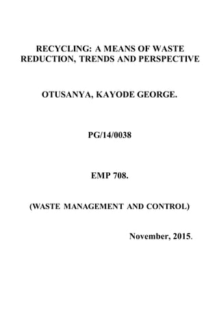RECYCLING: A MEANS OF WASTE
REDUCTION, TRENDS AND PERSPECTIVE
OTUSANYA, KAYODE GEORGE.
PG/14/0038
EMP 708.
(WASTE MANAGEME...