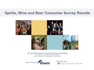 Spirits, Wine and Beer Consumer Survey Results
On and Off Premise Trial to Purchase Correlation
with Special Focus on Millennial Cross-Section
Research Prepared and Analyzed by: Kelly Blachford
Special Report by:
Conducted using
Sept, 2014
 