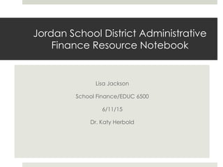 Jordan School District Administrative
Finance Resource Notebook
Lisa Jackson
School Finance/EDUC 6500
6/11/15
Dr. Katy Herbold
 