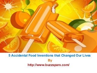 5 Accidental Food Inventions that Changed Our Lives
http://www.buzzsparx.com/
By
 