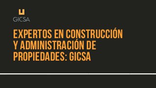 EXPERTOS EN CONSTRUCCIÓN
Y ADMINISTRACIÓN DE
PROPIEDADES: GICSA
 
