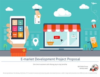 E-market Development Project Proposal
One time investment with lifelong day-to-day benefits
AgE Global Group
+94766114407
We are specializing in the delivery of all kinds of IT, E-commerce solutions and enterprise-grade cloud-based services to small to large sized enterprises since 2008 with solid, innovative setting.
 