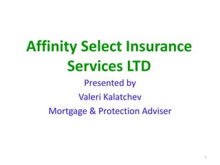 Affinity Select Insurance
Services LTD
Presented by
Valeri Kalatchev
Mortgage & Protection Adviser
1
 