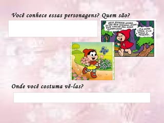 Você conhece essas personagens? Quem são? Onde você costuma vê-las? 
