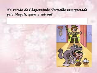 Na versão da Chapeuzinho Vermelho interpretada pela Magali, quem a salvou? 
