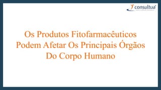 Os Produtos Fitofarmacêuticos
Podem Afetar Os Principais Órgãos
Do Corpo Humano
 