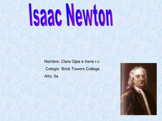 Isaac Newton Nombre: Clara Ojea e Irene r.c Colegio  Brick Towers College Año: 5a 