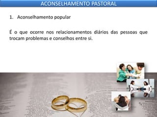 1. Aconselhamento popular
É o que ocorre nos relacionamentos diários das pessoas que
trocam problemas e conselhos entre si.
ACONSELHAMENTO PASTORAL
 