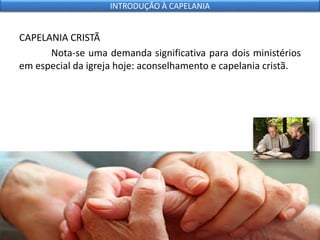 CAPELANIA CRISTÃ
Nota-se uma demanda significativa para dois ministérios
em especial da igreja hoje: aconselhamento e capelania cristã.
INTRODUÇÃO À CAPELANIA
 