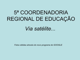 5ª COORDENADORIA REGIONAL DE EDUCAÇÃO Via satélite...   Fotos obtidas através do novo programa do GOOGLE 