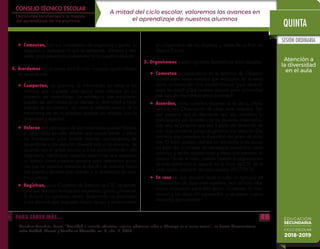 EDUCACIÓN
SECUNDARIA
CICLO ESCOLAR
2018-2019
SESIÓN ORDINARIA
Atención a
la diversidad
en el aula
QUINTA
A mitad del ciclo escolar, valoremos los avances en
el aprendizaje de nuestros alumnos
CONSEJO TÉCNICO ESCOLAR
Decisiones tendientes a la mejora
del aprendizaje de los alumnos
González González, Teresa, “Diversidad e inclusión educativa: algunas reflexiones sobre el Liderazgo en el centro escolar”, en Revista Iberoamericana
sobre Calidad, Eficacia y Cambio en Educación, vol. 6, núm. 2, 2008.
PARA SABER MÁS…
✦	 Comenten, con sus compañeros de asignatura o grado, su
respuesta y destaquen lo que es semejante, diferente y rele-
vante, para presentarlo posteriormente al colectivo docente.
4.	Acordemos las acciones para brindar mayores oportunidades
de aprendizaje.
✦	 Compartan, en plenaria, la información en torno a los
alumnos que requieren más apoyo para avanzar en sus
procesos de aprendizaje, las estrategias que consideran
pueden ser pertinentes para atender la diversidad y nece-
sidades de los alumnos; así como la reflexión acerca de la
transformación de la práctica docente en relación con la
diversidad y equidad.
✦	 Valoren qué estrategias de las presentadas pueden llevarse
a cabo como escuela, señalen qué ajustes harían o cómo
las fortalecerían para brindar mejores oportunidades de
aprendizaje y dar atención diversificada a los alumnos, de
acuerdo con el grado escolar y a las particulares de cada
asignatura. Identifiquen aquellas situaciones que requieren
un trabajo como colectivo docente para determinar accio-
nes que les permitan enfrentar el desafío de avanzar hacia
una práctica docente que atienda a la diversidad de nues-
tros alumnos.
✦	 Registren, en su Cuaderno de Bitácora de CTE, las estrate-
gias que decidan realizar por asignatura, grado y/o escue-
la durante los siguientes meses, destacando las destinadas
a los alumnos que requieren mayor apoyo y encaminadas
al cumplimiento de los objetivos y metas de su Ruta de
Mejora Escolar.
5.	Organicemos nuestro siguiente Aprendizaje entre escuelas.
✦	 Comenten su experiencia en el ejercicio de Observa-
ciónde clase entre maestros que realizaron en la sexta
sesión ordinaria del ciclo escolar anterior: ¿qué aprendi-
zajes les dejó? ¿Qué podrían mejorar para aprovechar
este tipo de intercambio entre docentes?
✦	 Acuerden, como colectivo docente, si es de su interés
realizar una Observación de clase entre maestros. Ten-
gan presente que es importante que sea voluntaria la
participación del docente o de los docentes observados,
esta vez, se propone que sea a partir del desarrollo de
una clase donde se ponga en práctica una atención dife-
renciada que considere la diversidad del grupo de alum-
nos. O bien, pueden realizar un encuentro entre escue-
las para dar a conocer las estrategias acordadas como
colectivo y recibir aportaciones e ideas que permitan su
mejora. De ser el caso, pueden orientar la organización
de esta sesión con lo descrito en la Guía de CTE de la
sexta sesión ordinaria del ciclo escolar 2017-2018.
✦	En caso de que decidan llevar a cabo un ejercicio de
Observación de clase entre maestros, lean la Ficha infor-
mativa elaborada para esta sesión. Comenten la infor-
mación y las ideas ahí expresadas, y recuperen nuevos
elementos para realizar.
 