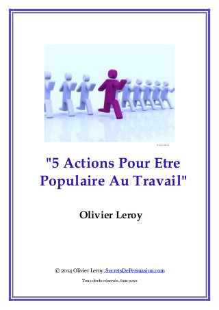 "5 Actions Pour Etre Populaire Au Travail" 
Olivier Leroy 
© 2014 Olivier Leroy, SecretsDePersuasion.com 
Tous droits réservés, tous pays 
©jscreationzs  