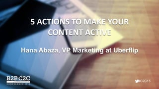#C2C15
5 ACTIONS TO MAKE YOUR
CONTENT ACTIVE
Hana Abaza, VP Marketing at Uberflip
 