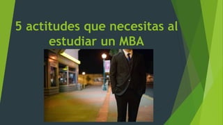 5 actitudes que necesitas al
estudiar un MBA
 