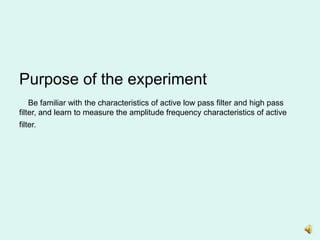 Purpose of the experiment
Be familiar with the characteristics of active low pass filter and high pass
filter, and learn to measure the amplitude frequency characteristics of active
filter.
 