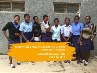 Empowering Students to Stay In School:
A Project in Malawi
Elizabeth Usovicz, PDG
June 12, 2017
 