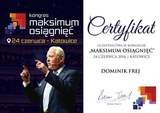 Certyfikat
„MAKSIMUM OSIĄGNIĘĆ”
DOMINIKFREJ
24CZERWCA2016|KATOWICE
BRIAN TRACY
UCZESTNICTWAW KONGRESIE
24czerwca-Katowice
 