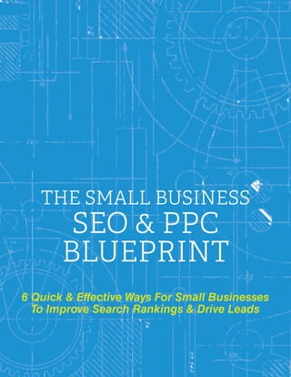 THE SMALL BUSINESS
SEO & PPC
BLUEPRINT
6 Quick & Effective Ways For Small Businesses
To Improve Search Rankings & Drive Leads
 