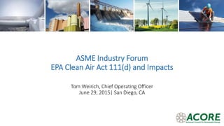 ASME Industry Forum
EPA Clean Air Act 111(d) and Impacts
Tom Weirich, Chief Operating Officer
June 29, 2015| San Diego, CA
 