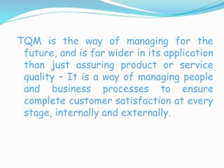 TQM is the way of managing for the
future, and is far wider in its application
than just assuring product or service
quali...