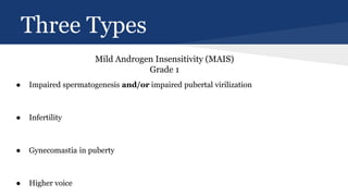 ● Impaired spermatogenesis and/or impaired pubertal virilization
● Infertility
● Gynecomastia in puberty
● Higher voice
Three Types
Mild Androgen Insensitivity (MAIS)
Grade 1
 