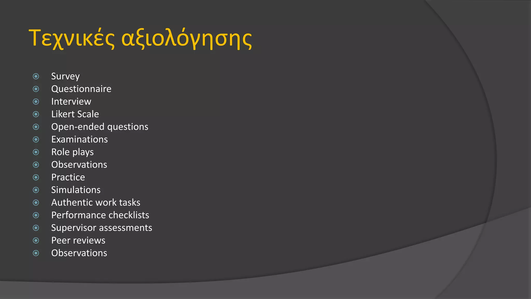 Τεχνικές αξιολόγησης
 Survey
 Questionnaire
 Interview
 Likert Scale
 Open-ended questions
 Examinations
 Role plays
 Observations
 Practice
 Simulations
 Authentic work tasks
 Performance checklists
 Supervisor assessments
 Peer reviews
 Observations
 