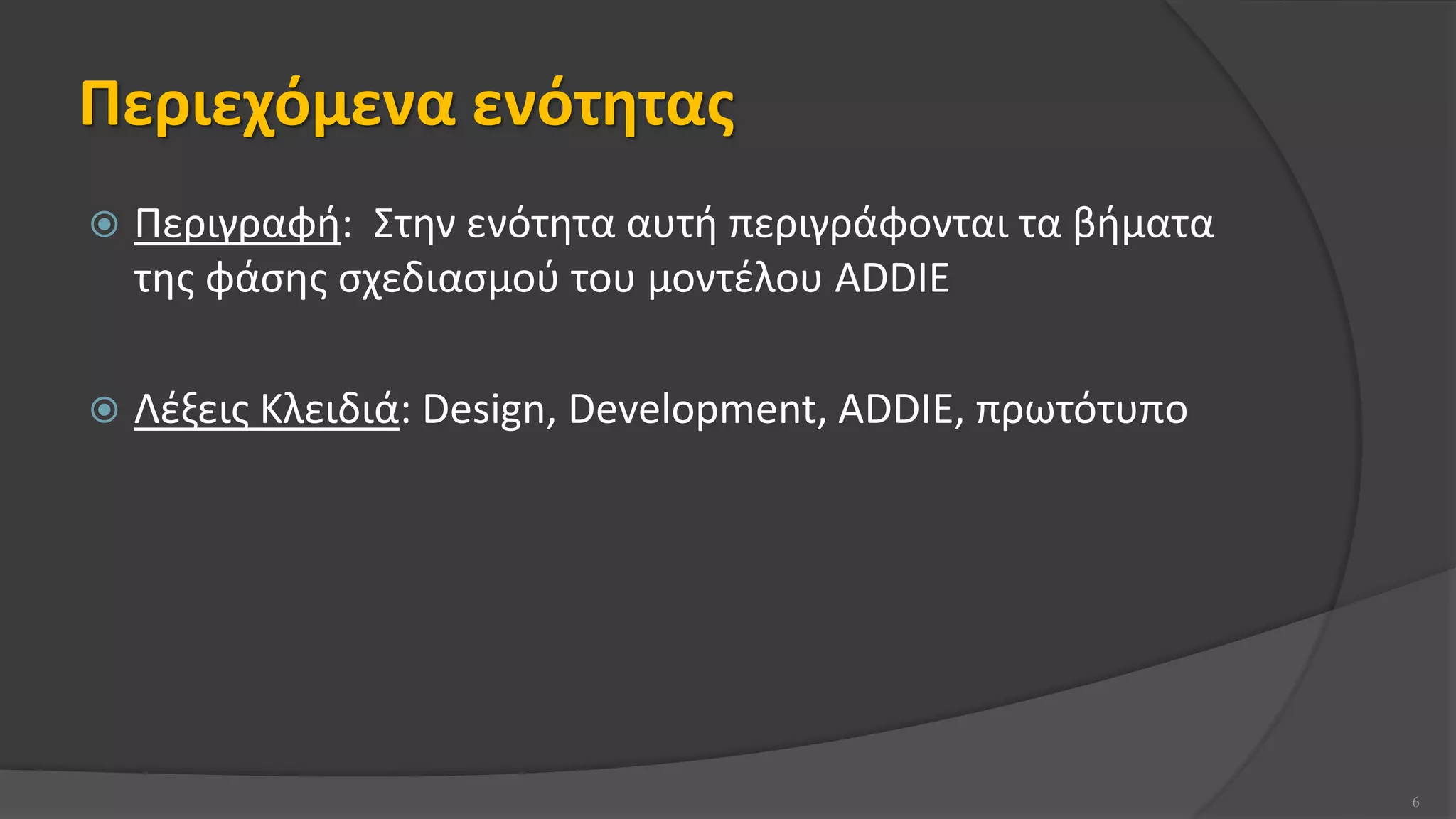 Περιεχόμενα ενότητας
 Περιγραφή: Στην ενότητα αυτή περιγράφονται τα βήματα
της φάσης σχεδιασμού του μοντέλου ADDIE
 Λέξεις Κλειδιά: Design, Development, ADDIE, πρωτότυπο
6
 