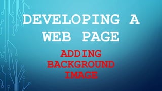 DEVELOPING A
WEB PAGE
ADDING
BACKGROUND
IMAGE
 