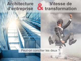 Vitesse de
transformation
Peut-on concilier les deux ?
Architecture
d’entreprise &
 