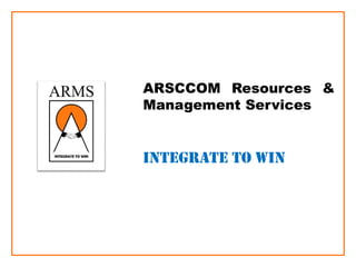 ARSCCOM Resources &
Management Services
Integrate to win
 