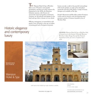 THE Mansion Hotel & Spa at Werribee
Park is one of Victoria’s most popular
destinations, and there are many reasons why.
Dating back to the 1870s, the illustrious
Italianate mansion, with 10 acres of
spectacular manicured gardens and historic
seminary, are all perfectly tied together by the
hotel and spa; there is beauty in every detail.
Offering contemporary accommodation with
garden views. It features a day spa, an indoor
swimming pool and a European restaurant.
Guests can take a walk in the peaceful surroundings
of the lovely gardens, or soak up the atmosphere
around the open fire of the library. A range of beauty
therapies are available at The Spa.
Joseph’s Restaurant and Bar offers modern European
cuisine and an extensive wine list featuring many
premium varieties. It features beautiful views of
Werribee Park.
Historic elegance
and contemporary
luxury
LOCATION: Mansion Hotel & Spa at Werribee Park
is located next to the historic Chirnside Mansion.
Werribee’s Open Range Zoo and the National
Equestrian Centre are each a 3-minute drive
away.
Tariff: Rooms from NZ$284 per night, breakfast is avaibale.
		 Reservations see pages 8-9.
W E R R I B E E
V I C TO R I A
Mansion
Hotel & Spa
K Rd, Werribee
Victoria
T: + 61 3 9731 4000
reservations@mansionhotel.com.au
www.selecthotels.com/mansion
21
 