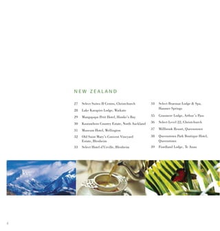 4
N E W Z E A L A N D
27	 Select Suites II Centro, Christchurch
28	 Lake Karapiro Lodge, Waikato
29 	 Mangapapa Petit Hotel, Hawke’s Bay
30 	 Kourawhero Country Estate, North Auckland
31 	 Museum Hotel, Wellington
32	 Old Saint Mary’s Convent Vineyard
		 Estate, Blenheim
33 	 Select Hotel d’Urville, Blenheim
34	 Select Braemar Lodge & Spa,
		 Hanmer Springs
35 	 Grasmere Lodge, Arthur’s Pass
36 	 Select Level 22, Christchurch
37	 Millbrook Resort, Queenstown
38	 Queenstown Park Boutique Hotel,
		 Queenstown
39	 Fiordland Lodge, Te Anau
 