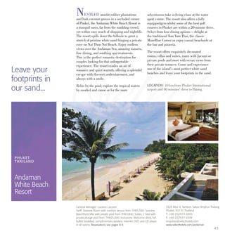 43
NESTLED amidst rubber plantations
and lush coconut groves in a secluded corner
of Phuket, the Andaman White Beach Resort is
a tranquil oasis, far from the madding crowd,
yet within easy reach of shopping and nightlife.
The resort spills down the hillside to greet a
stretch of pristine white sand fringing a private
cove on Nai Thon Noi Beach. Enjoy endless
views over the Andaman Sea, amazing sunsets,
fine dining, and soothing spa treatments.
This is the perfect romantic destination for
couples looking for that unforgettable
experience. The resort exudes an air of
romance and quiet warmth, offering a splendid
escape with discreet understatement, and
always with a smile.
Relax by the pool; explore the tropical waters
by snorkel and canoe or for the more
adventurous take a diving class at the water
sport centre. The resort also offers a fully
equippedgym whilst some of the best golf
courses in Phuket are within a 20-minute drive.
Select from four dining options – delight at
the traditional Tom Yam Thai, the classic
MareBlue Corner or enjoy casual beachside at
the bar and pizzeria.
The resort offers exquisitely decorated
rooms, villas and suites, many with Jacuzzi or
private pools and most with ocean views from
their private terraces. Come and experience
one of the island’s most perfect white sand
beaches and leave your footprints in the sand.Leave your
footprints in
our sand... LOCATION: 10 km from Phuket International
airport and 40 minutes’ drive to Patong.
PHUKET
THAILAND
Andaman
White Beach
Resort
28/8 Moo 4, Tambon Sakoo Amphur Thalang
Phuket, 83110 Thailand
T: +66 (0)7631 6300
F: +66 (0)7631 6399
enquiries@selecthotels.com
www.selecthotels.com/andaman
General Manager: Luciano Lazzarin
Tariff: Seaview Room with outdoor Jacuzzi from THB5,500; Seaview
Beachfront Villa with private pool from THB7,000; Suites, 2 bed with
private plunge pool from THB25,000. Inclusions: Welcome drink, full
buffet breakfast, complimentary wireless Internet. DVD and CD player
in all rooms. Reservations see pages 8-9.
 