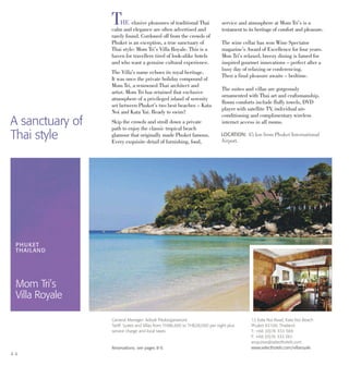 THE elusive pleasures of traditional Thai
calm and elegance are often advertised and
rarely found. Cordoned off from the crowds of
Phuket is an exception, a true sanctuary of
Thai style: Mom Tri’s Villa Royale. This is a
haven for travellers tired of look-alike hotels
and who want a genuine cultural experience.
The Villa’s name echoes its royal heritage.
It was once the private holiday compound of
Mom Tri, a renowned Thai architect and
artist. Mom Tri has retained that exclusive
atmosphere of a privileged island of serenity
set between Phuket’s two best beaches – Kata
Noi and Kata Yai. Ready to swim?
Skip the crowds and stroll down a private
path to enjoy the classic tropical beach
glamour that originally made Phuket famous.
Every exquisite detail of furnishing, food,
service and atmosphere at Mom Tri’s is a
testament to its heritage of comfort and pleasure.
The wine cellar has won Wine Spectator
magazine’s Award of Excellence for four years.
Mon Tri’s relaxed, breezy dining is famed for
inspired gourmet innovations – perfect after a
busy day of relaxing or conferencing.
Then a final pleasure awaits – bedtime.
The suites and villas are gorgeously
ornamented with Thai art and craftsmanship.
Room comforts include fluffy towels, DVD
player with satellite TV, individual air-
conditioning and complimentary wireless
internet access in all rooms.
LOCATION: 45 km from Phuket International
Airport.
PHUKET
THAILAND
Mom Tri’s
Villa Royale
12 Kata Noi Road, Kata Noi Beach
Phuket 83100, Thailand
T: +66 (0)76 333 569
F: +66 (0)76 333 001
enquiries@selecthotels.com
www.selecthotels.com/villaroyale
General Manager: Adisak Pitukrojjananont
Tariff: Suites and Villas from THB8,400 to THB28,000 per night plus
service charge and local taxes.
Reservations: see pages 8-9.
4 4
A sanctuary of
Thai style
 