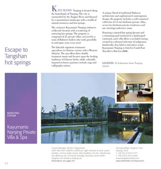 KAYUMANIS Nanjing is located along
the hinterlands of Nanjing. The city is
surrounded by the Yangtze River and blessed
by a mountainous landscape with a wealth of
natural resources and hot springs.
The exclusive Kayumanis Nanjing embraces
a lakeside location with a scattering of
nurturing hot springs. The property is
composed of 21 private villas, serviced by a
team of Balinese butlers who work gracefully
to anticipate your every need.
The lakeside signature restaurant
specialises in Chinese cuisine with a Western
infusion. The spa offers three double
treatment rooms and focuses upon the healing
traditions of Chinese herbs, while culturally
inspired in-house pastimes include yoga and
calligraphy tuition.
A unique blend of traditional Balinese
architecture and sophisticated contemporary
design, the property includes a self-contained
collection of 13 one-bedroom private villas,
seven two-bedroom private residences and
one meeting/conference room.
Featuring a natural hot spring Jacuzzi and
a swimming pool enclosed in a landscaped
courtyard, each villa offers a secluded setting
created by a themed selection of indigenous
handicrafts, fine fabrics and native wood.
Kayumanis Nanjing is listed in CondeNast
Traveller’s Hot List 2008.
LOCATION: 45 kilometres from Nanjing
airport.
NANJING
CHINA
Kayumanis
Nanjing Private
Villa & Spa
Sizhuang Village, Tangshan Town
Nanjing, China
T: +86 (0) 25 8410 7777
F: +86 (0)25 8410 2666
enquiries@selecthotels.com
www.selecthotels.com/kayumanis
General Manager: Mintoro Tedjopranoto
Tariff: Villas from US$599 to $899 per night. Inclusive of return airport
transfers, 24-hour butler service, daily breakfast, mini bar, refreshments
and afternoon tea. 30-minute massage, limousine service within
Tangshan and shuttle to Nanjing city.
Reservations see pages 8-9.
52
Escape to
Tangshan
hot springs
 