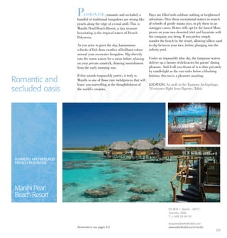 PASSIONATE, romantic and secluded, a
handful of traditional bungalows are strung like
pearls along the edge of a coral atoll. This is
Manihi Pearl Beach Resort, a tiny treasure
luxuriating in the tropical waters of French
Polynesia.
As you arise to greet the day, harmonious
schools of fish draw swathes of brilliant colour
around your overwater bungalow. Slip directly
into the warm waters for a swim before relaxing
on your private sundeck, drawing nourishment
from the early morning sun.
If this sounds impossibly poetic, it truly is.
Manihi is one of those rare indulgences that will
leave you marvelling at the thoughtfulness of
the world’s creators.
Days are filled with sublime nothing or heightened
adventure. Dive these exceptional waters in search
of schools of gentle manta rays, or ply them in an
outrigger canoe. Better still, opt for the famed Motu
picnic on your own deserted islet and luxuriate with
the company you bring. If you prefer, simply
wander the beach by the resort, allowing silken sand
to slip between your toes, before plunging into the
infinity pool.
Under an impossibly blue sky, the turquoise waters
deliver up a bounty of delicacies for guests’ dining
pleasure. And if all you dream of is to dine privately
by candlelight as the sun sinks below a blushing
horizon, this too is a pleasure awaiting.
Romantic and
secluded oasis
LOCATION: An atoll in the Tuamotu Archipelago,
70 minutes flight from Papeete, Tahiti.
Reservations see pages 8-9.
TUAMOTU ARCHIPELAGO
FRENCH POLYNESIA
Manihi Pearl
Beach Resort
PO BOX 1, Manihi - 98771
Tuamotu, Tahiti
T: + 689 50 84 45
enquiries@selecthotels.com
www.selecthotels.com/manihi
59
 
