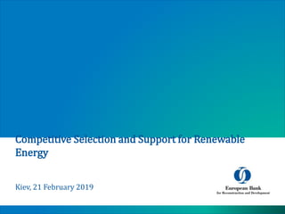Competitive Selection and Support for Renewable
Energy
Kiev, 21 February 2019
 