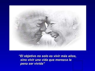 “El objetivo no solo es vivir más años,
 sino vivir una vida que merezca la
 pena ser vivida”
 