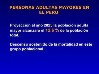 PERSONAS ADULTAS MAYORES EN
          EL PERU


Proyección al año 2025 la población adulta
mayor alcanzará el 12.6 % de la población
total.

Descenso sostenido de la mortalidad en este
grupo poblacional.
 