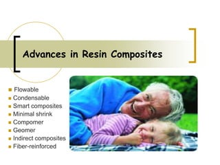 Advances in Resin Composites
 Flowable
 Condensable
 Smart composites
 Minimal shrink
 Compomer
 Geomer
 Indirect composites
 Fiber-reinforced
 