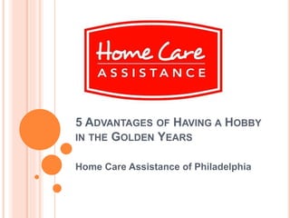 5 ADVANTAGES OF HAVING A HOBBY
IN THE GOLDEN YEARS
Home Care Assistance of Philadelphia
 