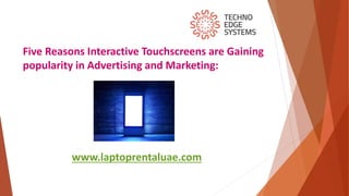 Five Reasons Interactive Touchscreens are Gaining
popularity in Advertising and Marketing:
www.laptoprentaluae.com
 