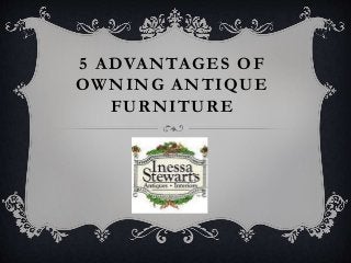 5 ADVANTAGES OF
OWNING ANTIQUE
FURNITURE
 