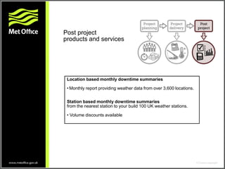 Location based monthly downtime summaries
• Monthly report providing weather data from over 3,600 locations.
Station based monthly downtime summaries
from the nearest station to your build 100 UK weather stations.
• Volume discounts available
Post project
products and services
 