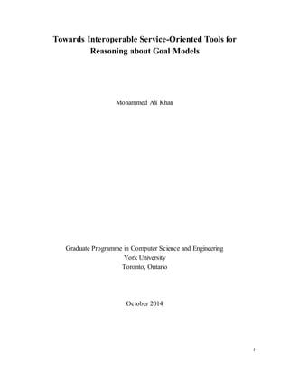 1
Towards Interoperable Service-Oriented Tools for
Reasoning about Goal Models
Mohammed Ali Khan
Graduate Programme in Computer Science and Engineering
York University
Toronto, Ontario
October 2014
 