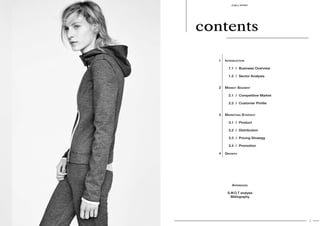 2 3
SPORT S P O RT
1 Introduction
	 1.1 / Business Overview
	 1.2 / Sector Analysis
	
2 Market Segment
	 2.1 / Competitive Market
	 2.2  /  Customer Profile
3 Marketing Strategy
	 3.1 / Product
	 3.2 / Distribution
	 3.3 / Pricing Strategy
	 3.4 / Promotion
4 Growth
Appendices:
S.W.O.T analysis
Bibliography
contents
 