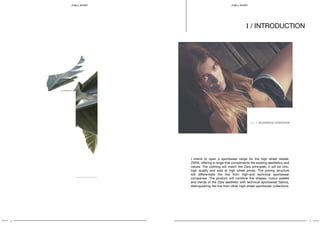 4 5
SPORT S P O RT
I / introduction
1.1 / BUSINESS OVERVIEW
I intend to open a sportswear range for the high street retailer,
ZARA, offering a range that compliments the existing aesthetics and
values. The clothing will match the Zara principles; it will be chic,
high quality and sold at high street prices. The pricing structure
will differentiate the line from high-end technical sportswear
companies. The product will combine the shapes, colour palette
and trends of the Zara aesthetic with technical sportswear fabrics,
distinguishing the line from other high-street sportswear collections.
 